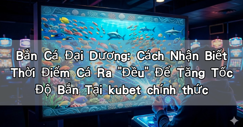 Bắn Cá Đại Dương: Cách Nhận Biết Thời Điểm Cá Ra "Đều" Để Tăng Tốc Độ Bắn Tại kubet chính thức